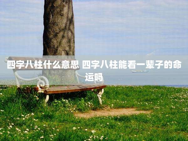 四字八柱什么意思 四字八柱能看一辈子的命运吗