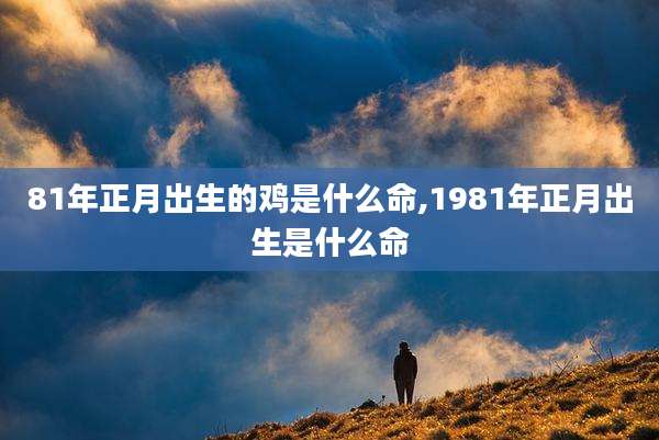 81年正月出生的鸡是什么命,1981年正月出生是什么命