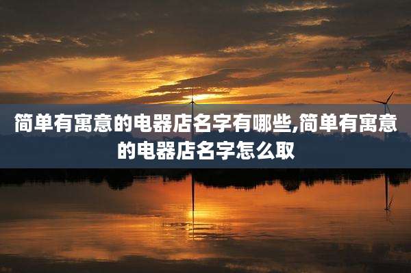 简单有寓意的电器店名字有哪些,简单有寓意的电器店名字怎么取