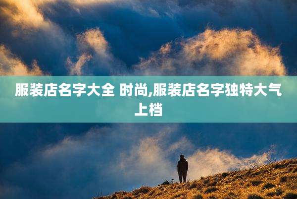 服装店名字大全 时尚,服装店名字独特大气上档