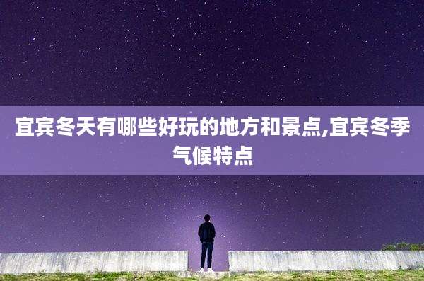 宜宾冬天有哪些好玩的地方和景点,宜宾冬季气候特点