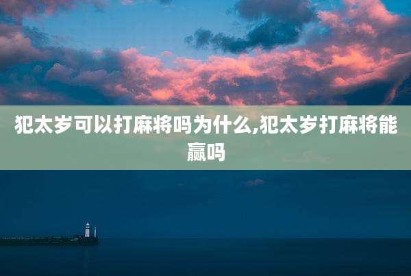 犯太岁可以打麻将吗为什么,犯太岁打麻将能赢吗