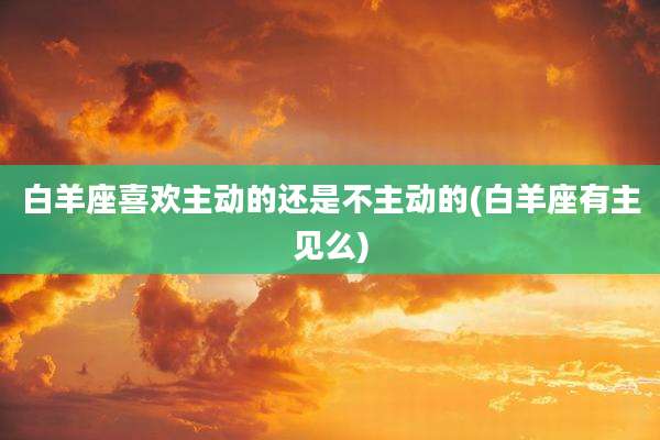 白羊座喜欢主动的还是不主动的(白羊座有主见么)