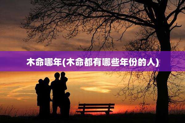 木命哪年(木命都有哪些年份的人)