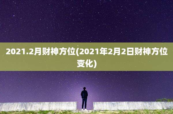 2021.2月财神方位(2021年2月2日财神方位变化)