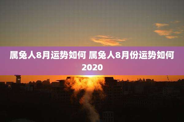 属兔人8月运势如何 属兔人8月份运势如何2020
