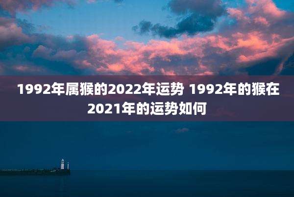 1992年属猴的2022年运势 1992年的猴在2021年的运势如何