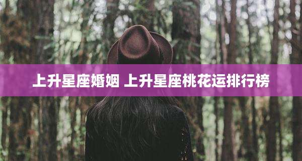 上升星座婚姻 上升星座桃花运排行榜