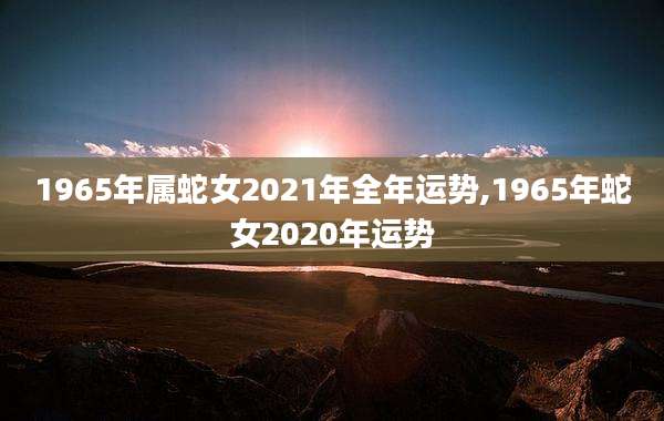 1965年属蛇女2021年全年运势,1965年蛇女2020年运势