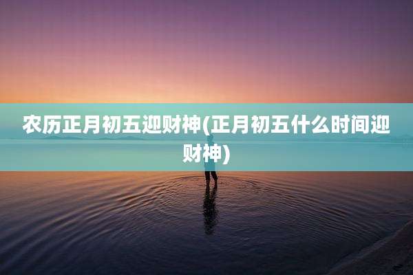 农历正月初五迎财神(正月初五什么时间迎财神)