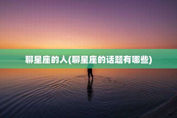 聊星座的人(聊星座的话题有哪些)