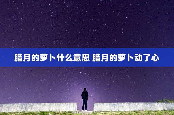 腊月的萝卜什么意思 腊月的萝卜动了心