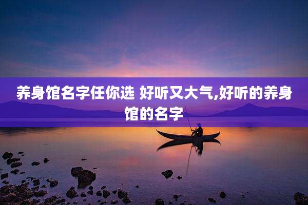 养身馆名字任你选 好听又大气,好听的养身馆的名字