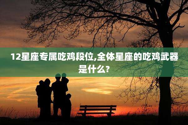 12星座专属吃鸡段位,全体星座的吃鸡武器是什么?