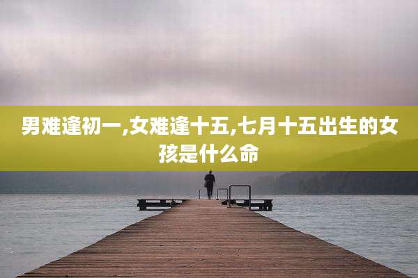 男难逢初一,女难逢十五,七月十五出生的女孩是什么命