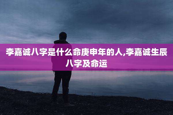 李嘉诚八字是什么命庚申年的人,李嘉诚生辰八字及命运