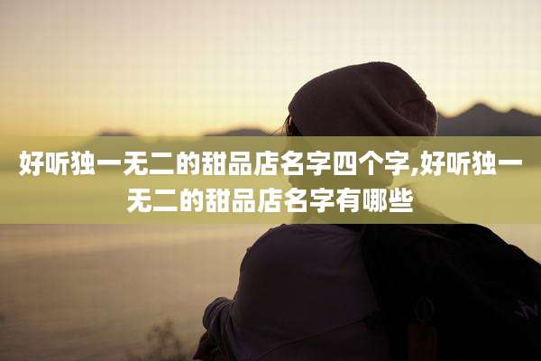 好听独一无二的甜品店名字四个字,好听独一无二的甜品店名字有哪些