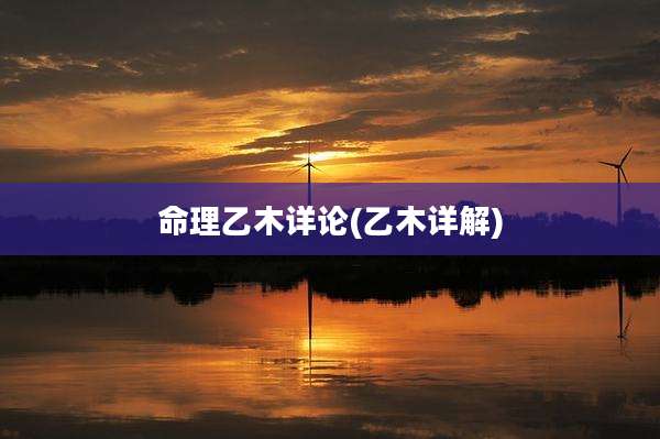 命理乙木详论(乙木详解)