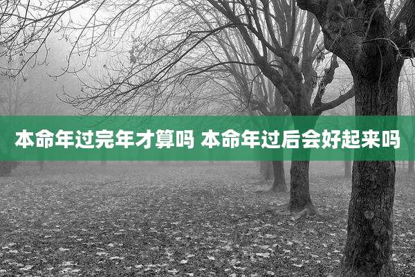 本命年过完年才算吗 本命年过后会好起来吗