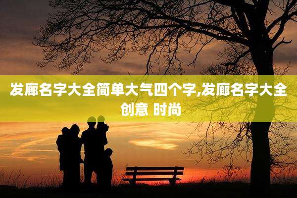 发廊名字大全简单大气四个字,发廊名字大全 创意 时尚