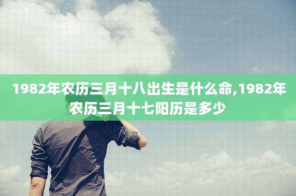 1982年农历三月十八出生是什么命,1982年农历三月十七阳历是多少
