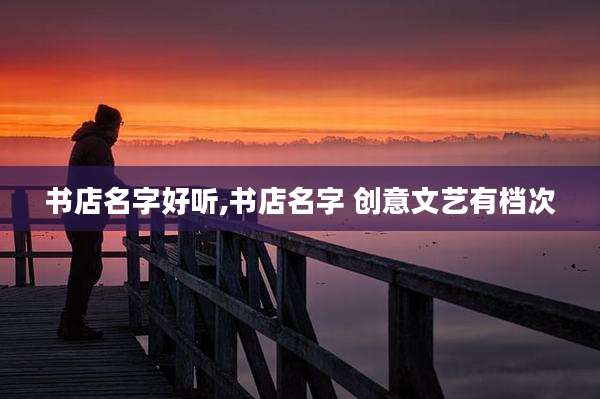 书店名字好听,书店名字 创意文艺有档次