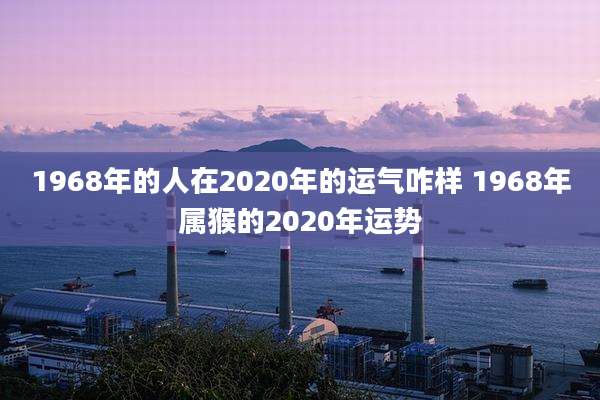 1968年的人在2020年的运气咋样 1968年属猴的2020年运势