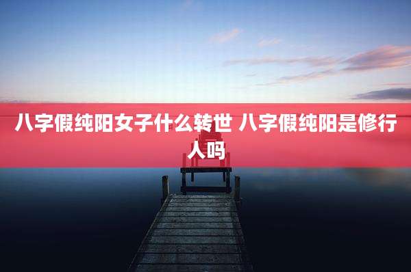 八字假纯阳女子什么转世 八字假纯阳是修行人吗