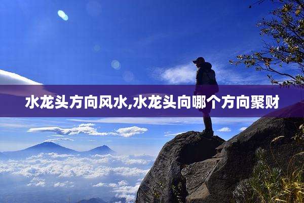 水龙头方向风水,水龙头向哪个方向聚财
