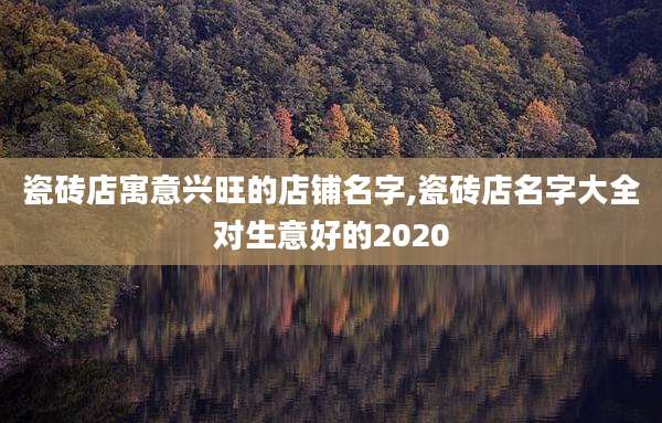 瓷砖店寓意兴旺的店铺名字,瓷砖店名字大全对生意好的2020