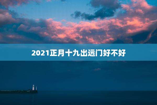 2021正月十九出远门好不好