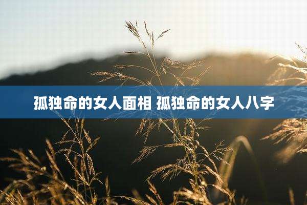 孤独命的女人面相 孤独命的女人八字