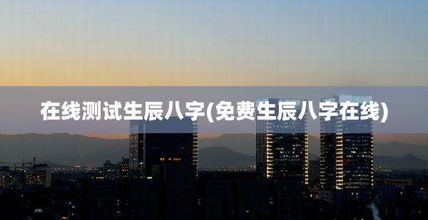 在线测试生辰八字(免费生辰八字在线)