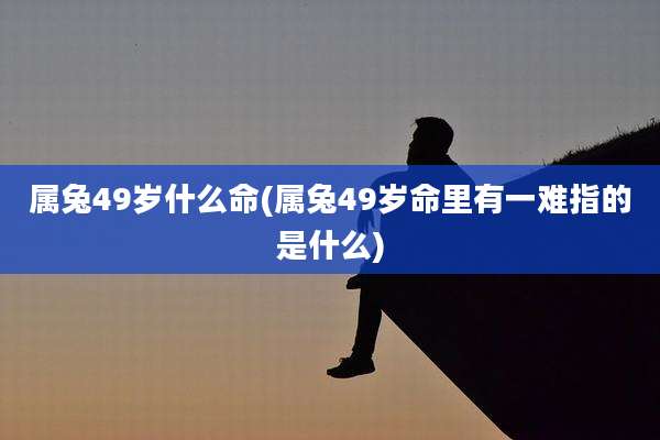 属兔49岁什么命(属兔49岁命里有一难指的是什么)