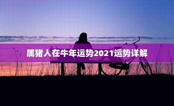 属猪人在牛年运势2021运势详解