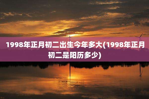 1998年正月初二出生今年多大(1998年正月初二是阳历多少)