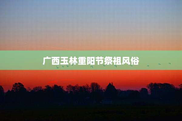 广西玉林重阳节祭祖风俗