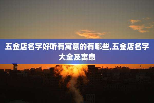 五金店名字好听有寓意的有哪些,五金店名字大全及寓意