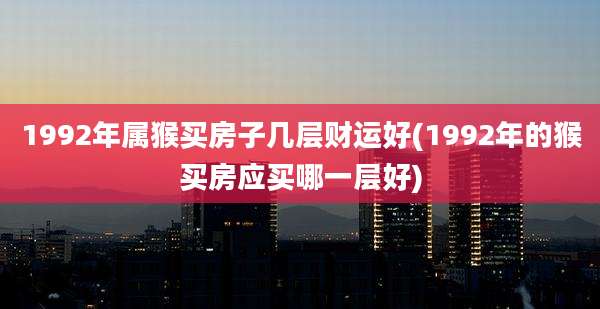 1992年属猴买房子几层财运好(1992年的猴买房应买哪一层好)