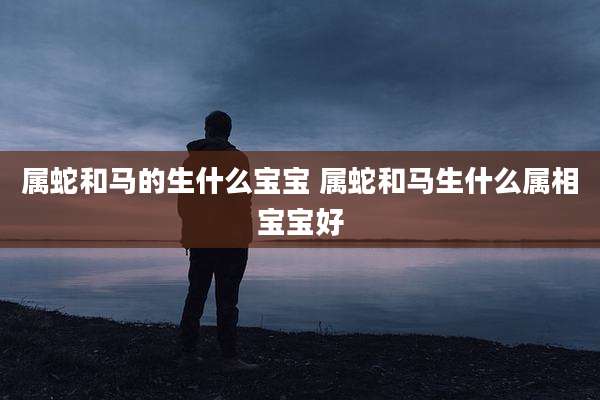 属蛇和马的生什么宝宝 属蛇和马生什么属相宝宝好