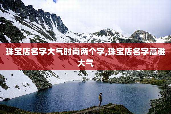 珠宝店名字大气时尚两个字,珠宝店名字高雅大气