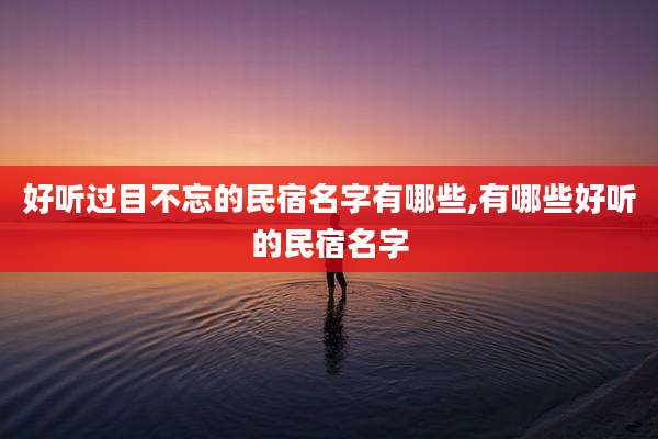 好听过目不忘的民宿名字有哪些,有哪些好听的民宿名字