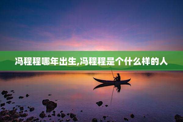 冯程程哪年出生,冯程程是个什么样的人
