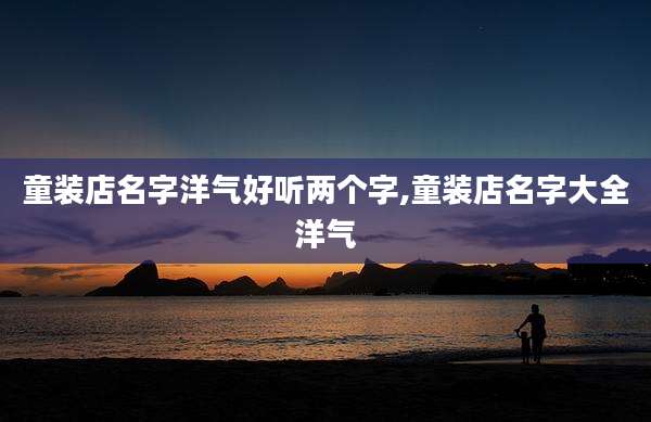 童装店名字洋气好听两个字,童装店名字大全洋气