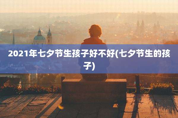 2021年七夕节生孩子好不好(七夕节生的孩子)