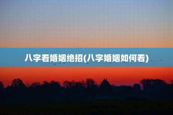 八字看婚姻绝招(八字婚姻如何看)