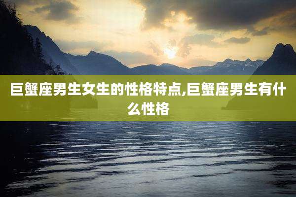 巨蟹座男生女生的性格特点,巨蟹座男生有什么性格