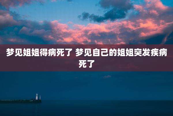 梦见姐姐得病死了 梦见自己的姐姐突发疾病死了