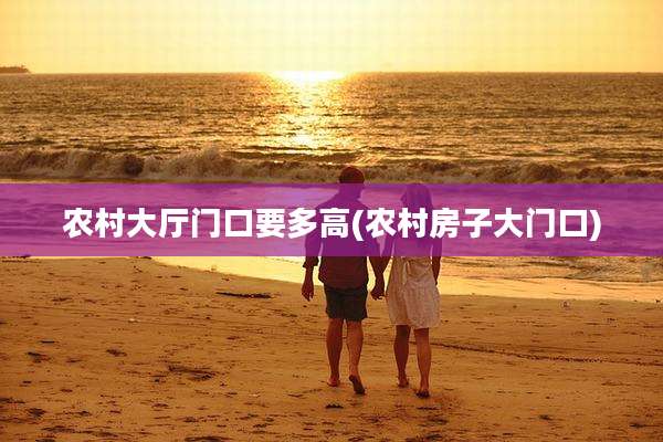 农村大厅门口要多高(农村房子大门口)