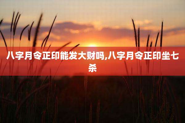 八字月令正印能发大财吗,八字月令正印坐七杀